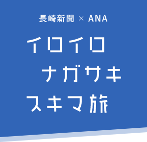 ANA&長崎新聞共同企画 イロイロナガサキスキマ旅
